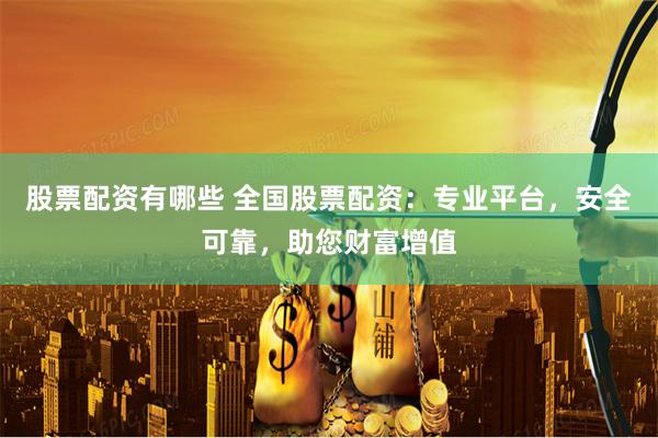 股票配资有哪些 全国股票配资：专业平台，安全可靠，助您财富增值