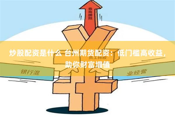 炒股配资是什么 台州期货配资：低门槛高收益，助你财富增值