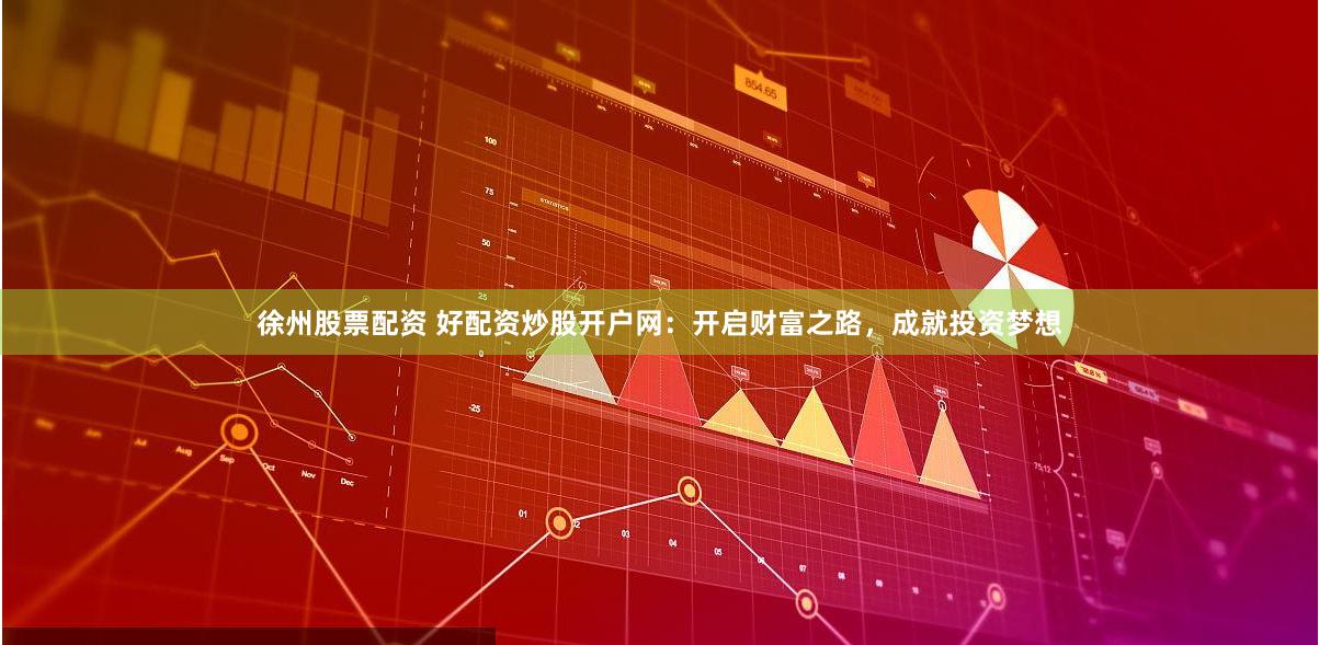 徐州股票配资 好配资炒股开户网：开启财富之路，成就投资梦想