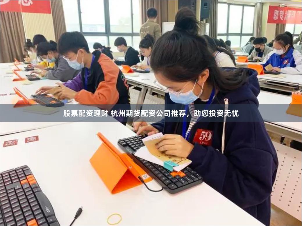 股票配资理财 杭州期货配资公司推荐，助您投资无忧