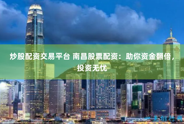 炒股配资交易平台 南昌股票配资：助你资金翻倍，投资无忧