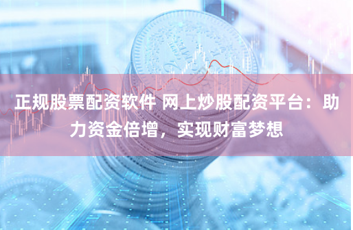 正规股票配资软件 网上炒股配资平台：助力资金倍增，实现财富梦想