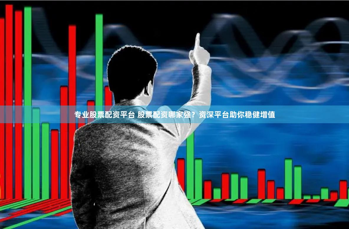 专业股票配资平台 股票配资哪家强？资深平台助你稳健增值