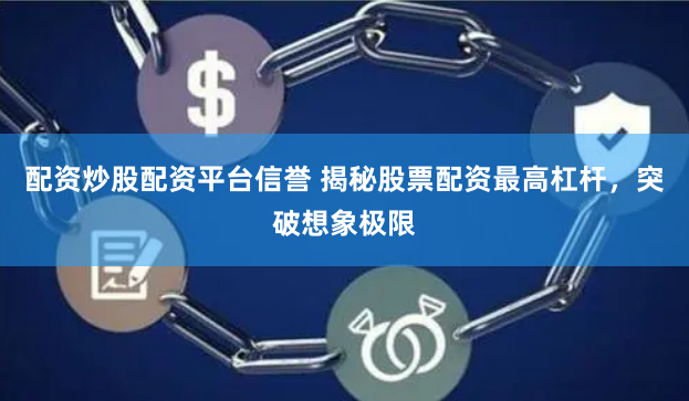 配资炒股配资平台信誉 揭秘股票配资最高杠杆，突破想象极限