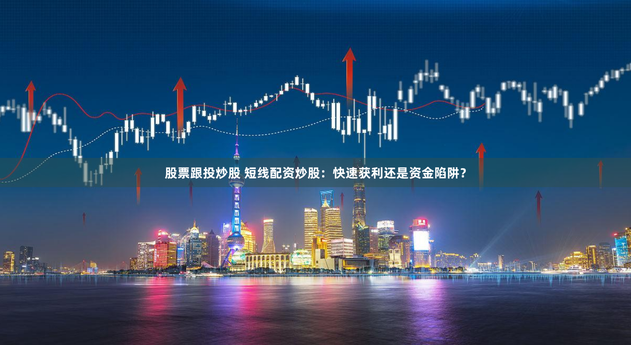 股票跟投炒股 短线配资炒股：快速获利还是资金陷阱？