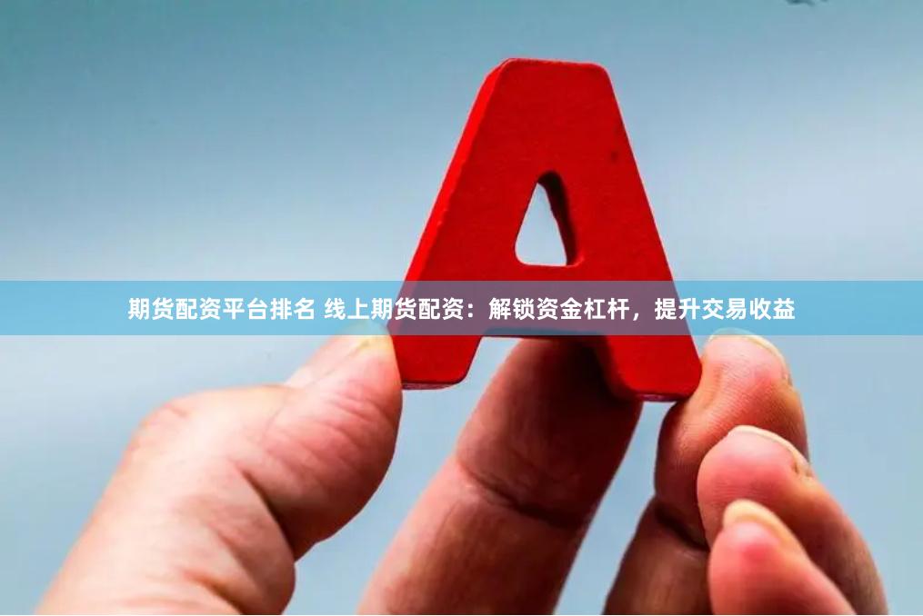 期货配资平台排名 线上期货配资：解锁资金杠杆，提升交易收益