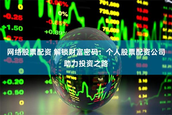 网络股票配资 解锁财富密码：个人股票配资公司助力投资之路