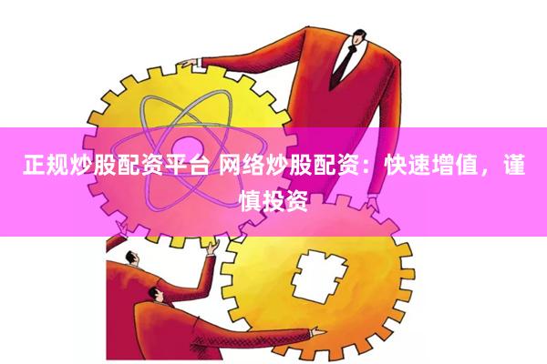 正规炒股配资平台 网络炒股配资：快速增值，谨慎投资