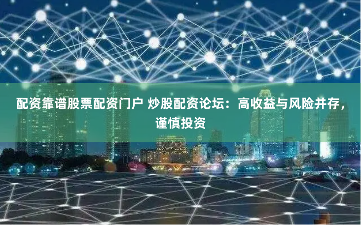 配资靠谱股票配资门户 炒股配资论坛：高收益与风险并存，谨慎投资