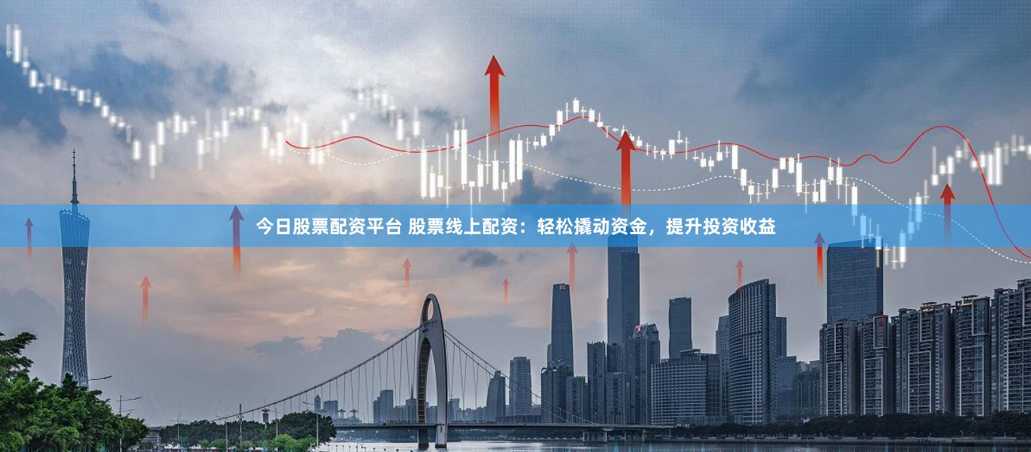 今日股票配资平台 股票线上配资：轻松撬动资金，提升投资收益