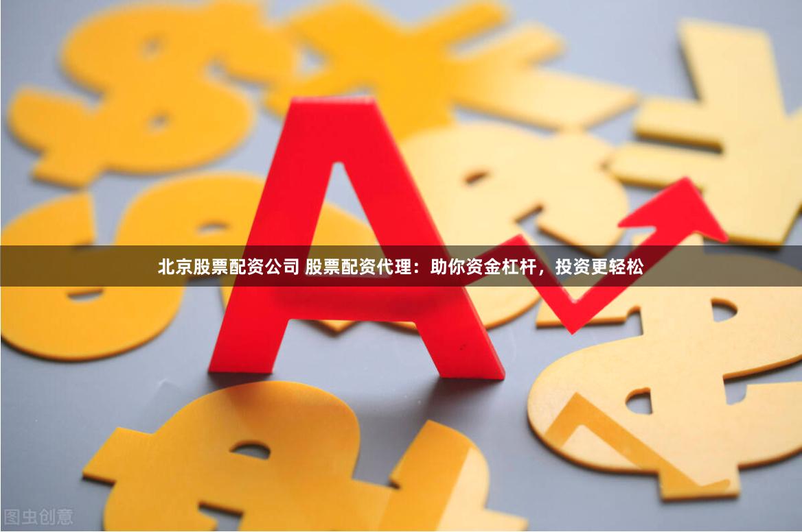 北京股票配资公司 股票配资代理：助你资金杠杆，投资更轻松