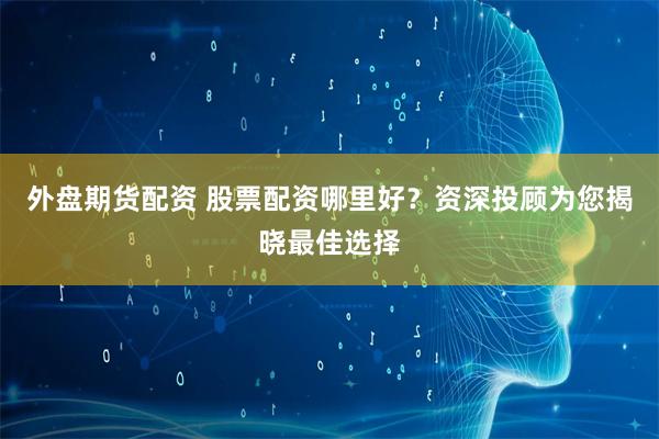 外盘期货配资 股票配资哪里好？资深投顾为您揭晓最佳选择