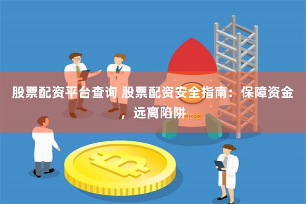 股票配资平台查询 股票配资安全指南：保障资金，远离陷阱