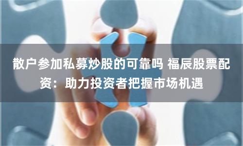 散户参加私募炒股的可靠吗 福辰股票配资：助力投资者把握市场机遇