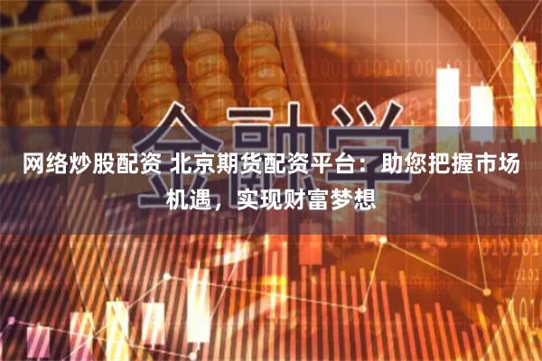 网络炒股配资 北京期货配资平台：助您把握市场机遇，实现财富梦想