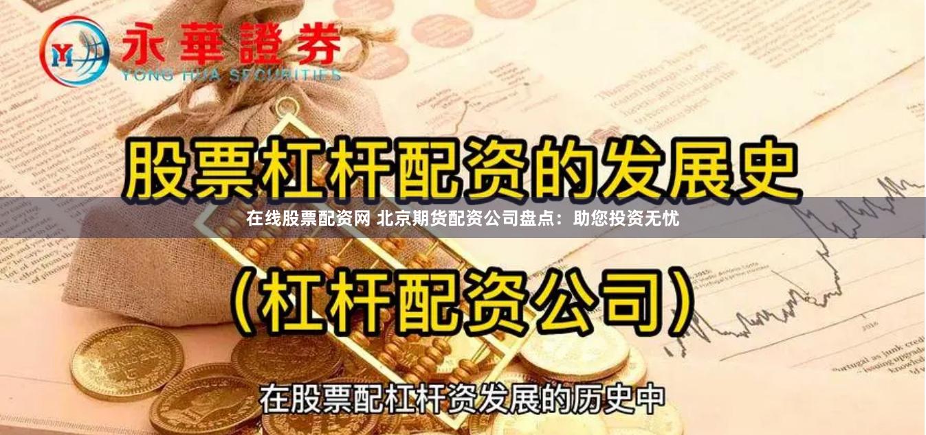 在线股票配资网 北京期货配资公司盘点：助您投资无忧