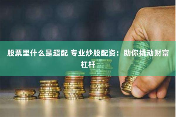 股票里什么是超配 专业炒股配资：助你撬动财富杠杆