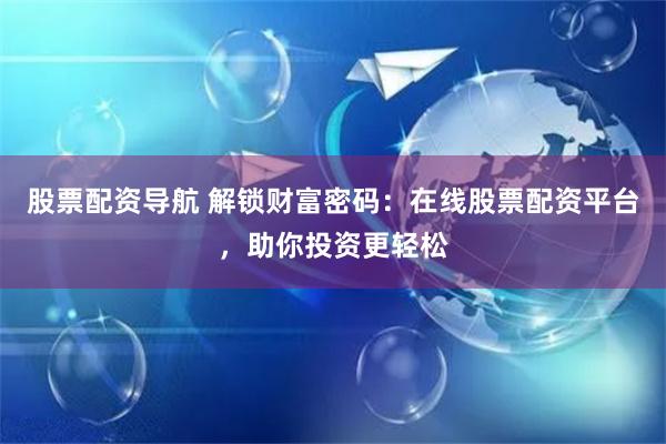 股票配资导航 解锁财富密码：在线股票配资平台，助你投资更轻松
