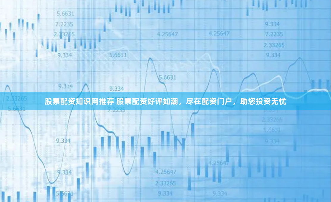 股票配资知识网推荐 股票配资好评如潮，尽在配资门户，助您投资无忧