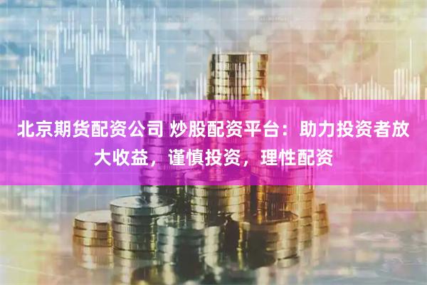 北京期货配资公司 炒股配资平台：助力投资者放大收益，谨慎投资，理性配资
