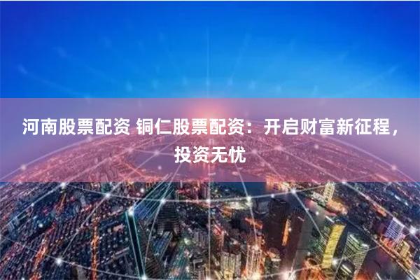 河南股票配资 铜仁股票配资：开启财富新征程，投资无忧