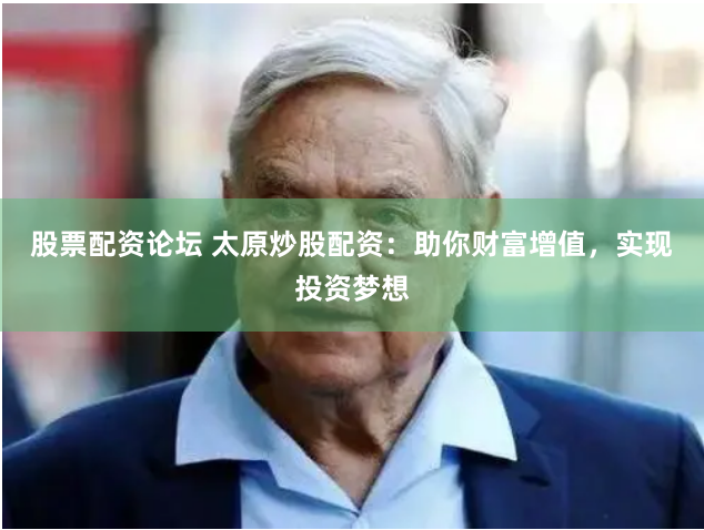 股票配资论坛 太原炒股配资：助你财富增值，实现投资梦想