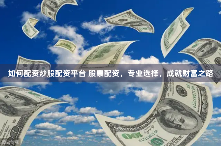 如何配资炒股配资平台 股票配资，专业选择，成就财富之路