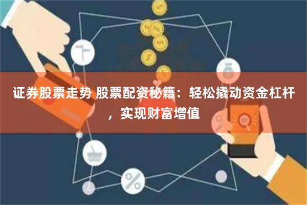 证券股票走势 股票配资秘籍：轻松撬动资金杠杆，实现财富增值