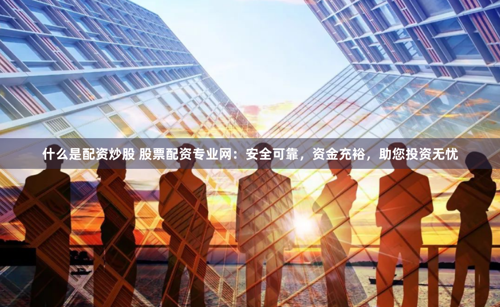 什么是配资炒股 股票配资专业网：安全可靠，资金充裕，助您投资无忧