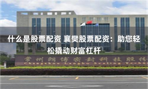 什么是股票配资 襄樊股票配资：助您轻松撬动财富杠杆