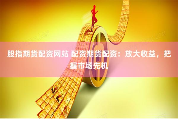 股指期货配资网站 配资期货配资：放大收益，把握市场先机
