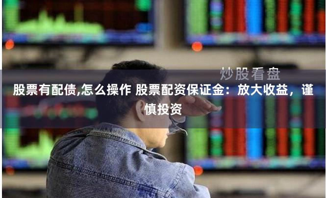 股票有配债,怎么操作 股票配资保证金：放大收益，谨慎投资