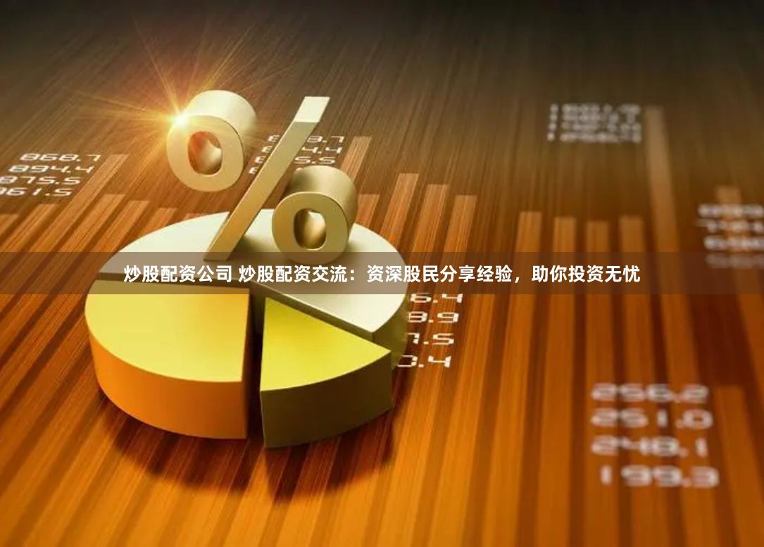 炒股配资公司 炒股配资交流：资深股民分享经验，助你投资无忧