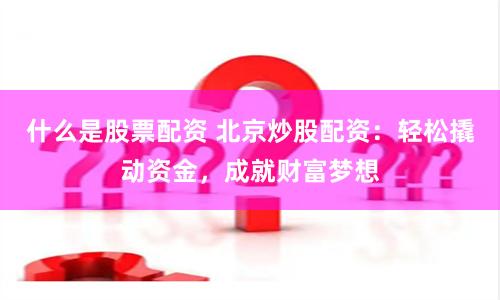 什么是股票配资 北京炒股配资：轻松撬动资金，成就财富梦想