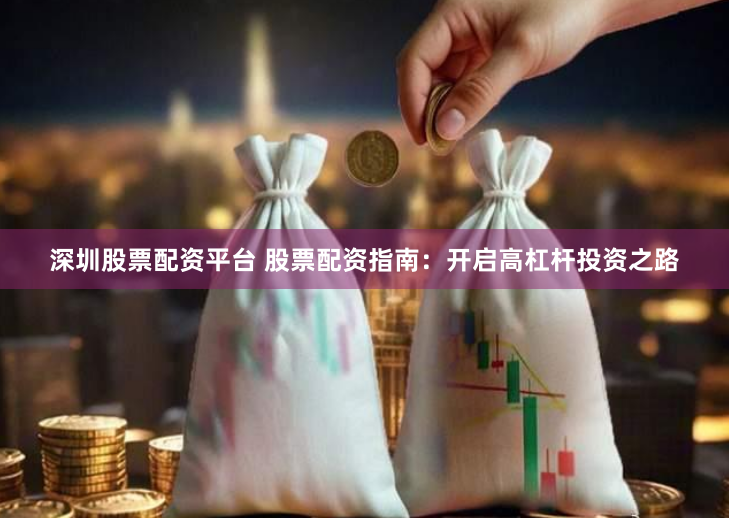 深圳股票配资平台 股票配资指南：开启高杠杆投资之路
