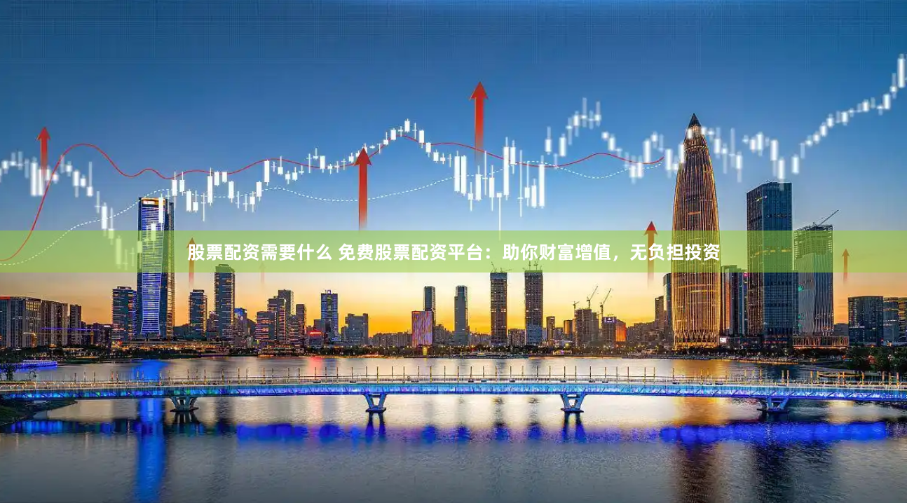 股票配资需要什么 免费股票配资平台：助你财富增值，无负担投资