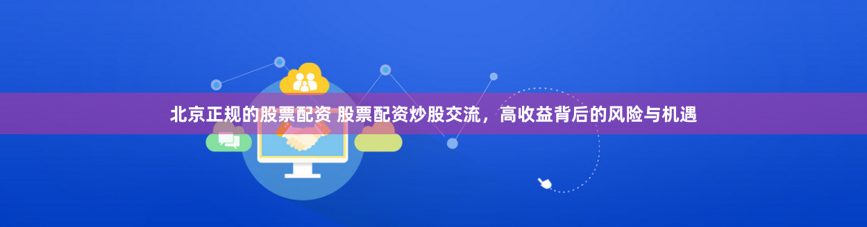 北京正规的股票配资 股票配资炒股交流，高收益背后的风险与机遇