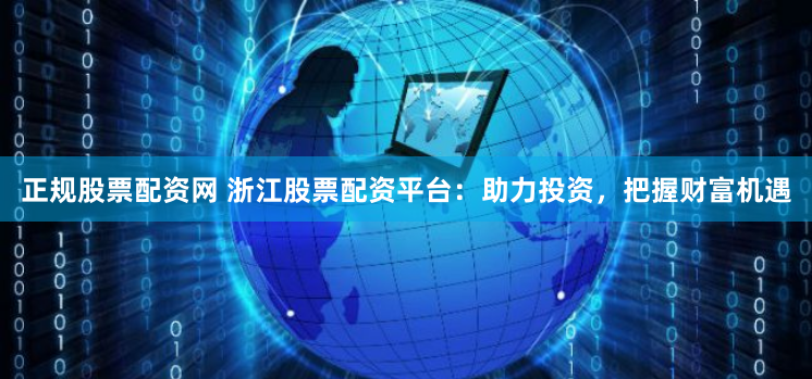 正规股票配资网 浙江股票配资平台：助力投资，把握财富机遇