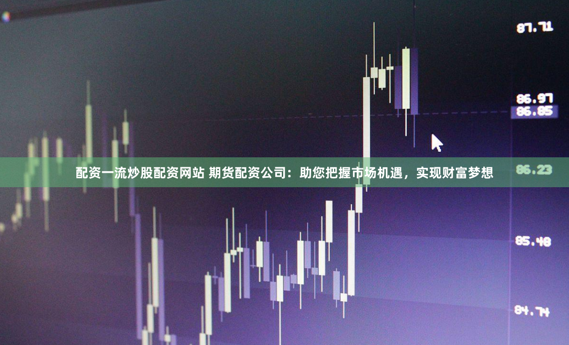 配资一流炒股配资网站 期货配资公司：助您把握市场机遇，实现财富梦想