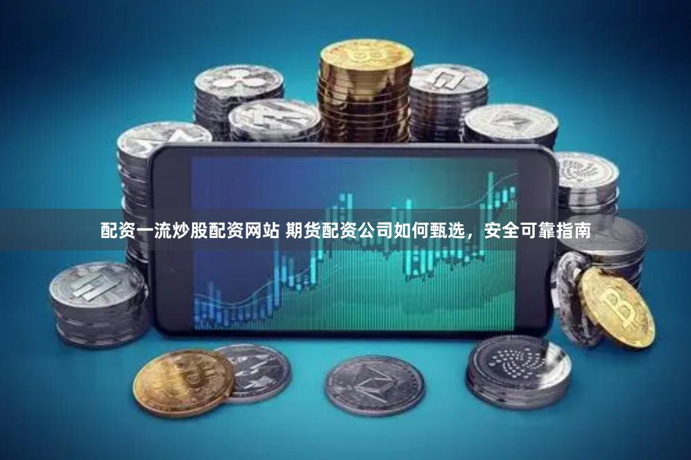配资一流炒股配资网站 期货配资公司如何甄选，安全可靠指南