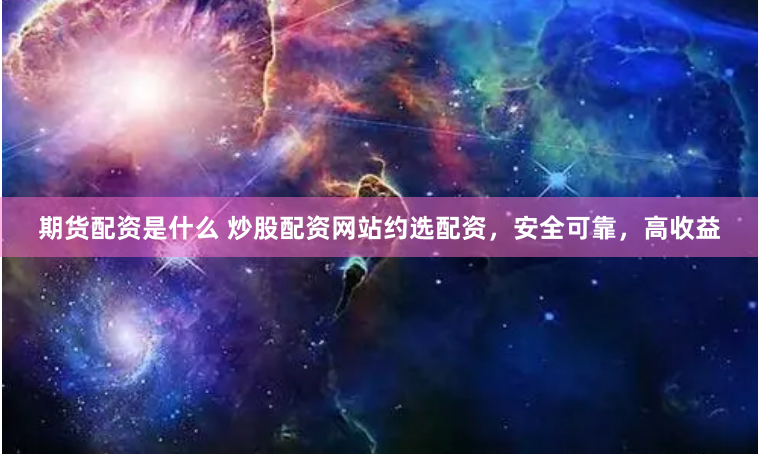 期货配资是什么 炒股配资网站约选配资，安全可靠，高收益
