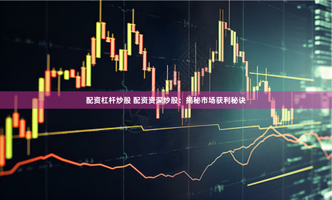 配资杠杆炒股 配资资深炒股：揭秘市场获利秘诀