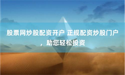 股票网炒股配资开户 正规配资炒股门户，助您轻松投资