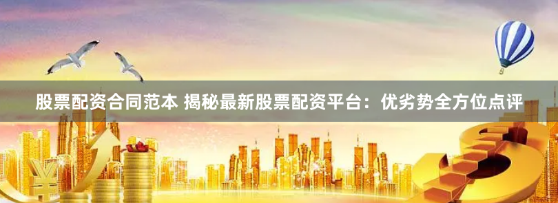 股票配资合同范本 揭秘最新股票配资平台:优劣势全方位点评