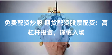 免费配资炒股 期货配资股票配资：高杠杆投资，谨慎入场