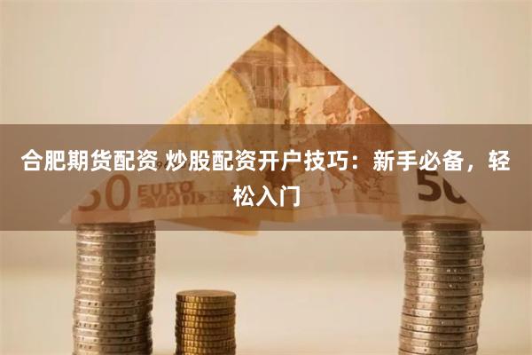 合肥期货配资 炒股配资开户技巧：新手必备，轻松入门
