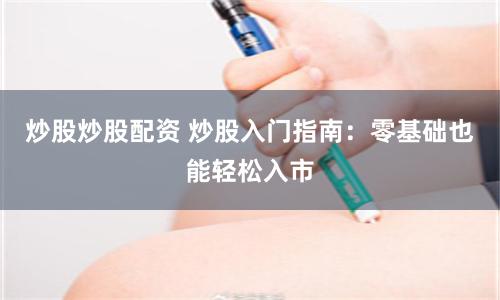 炒股炒股配资 炒股入门指南:零基础也能轻松入市