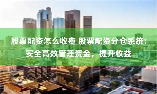 股票配资怎么收费 股票配资分仓系统：安全高效管理资金，提升收益