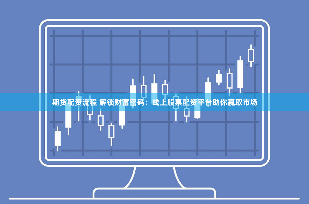 期货配资流程 解锁财富密码：线上股票配资平台助你赢取市场