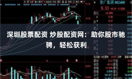 深圳股票配资 炒股配资网:助你股市驰骋,轻松获利